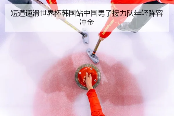 短道速滑世界杯韩国站中国男子接力队年轻阵容冲金