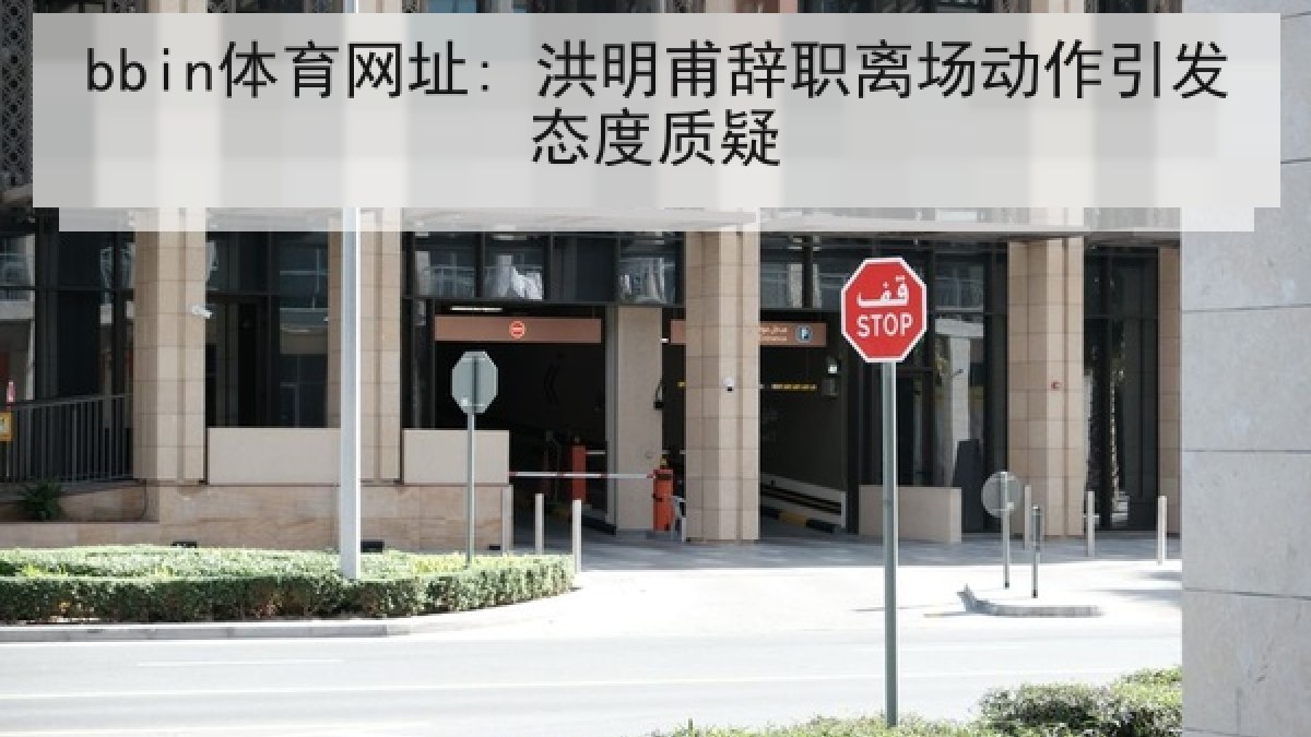 bbin体育网址: 洪明甫辞职离场动作引发态度质疑