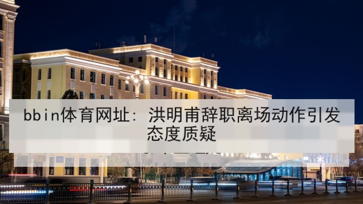 bbin体育网址: 洪明甫辞职离场动作引发态度质疑