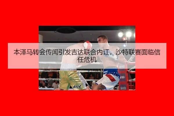 本泽马转会传闻引发吉达联合内讧，沙特联赛面临信任危机