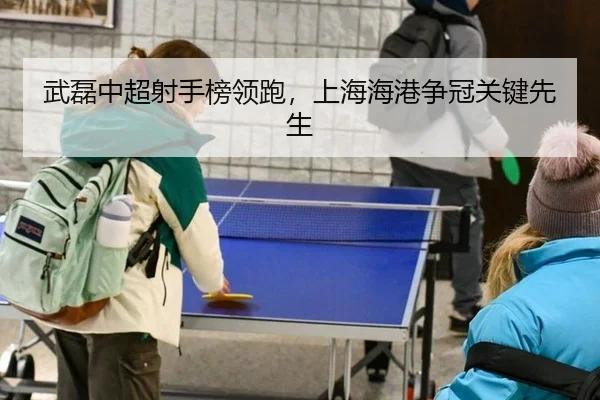 武磊中超射手榜领跑，上海海港争冠关键先生
