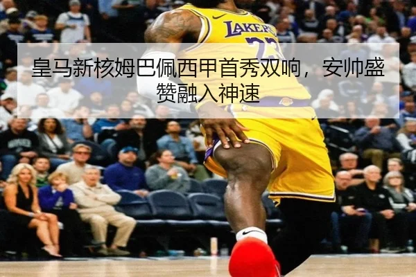 皇马新核姆巴佩西甲首秀双响，安帅盛赞融入神速