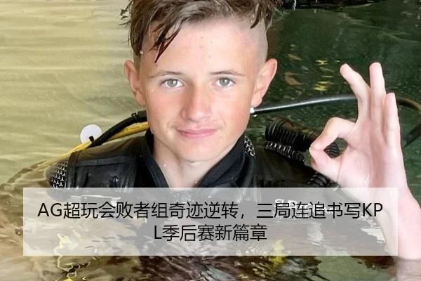 AG超玩会败者组奇迹逆转，三局连追书写KPL季后赛新篇章