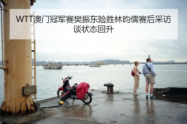WTT澳门冠军赛樊振东险胜林昀儒赛后采访谈状态回升