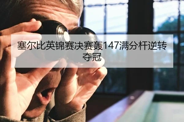 塞尔比英锦赛决赛轰147满分杆逆转夺冠