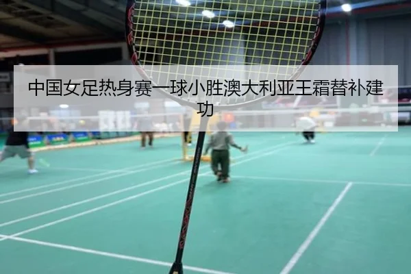 中国女足热身赛一球小胜澳大利亚王霜替补建功