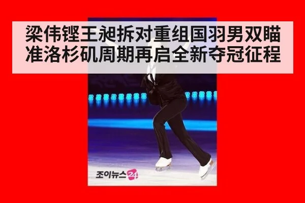 梁伟铿王昶拆对重组国羽男双瞄准洛杉矶周期再启全新夺冠征程
