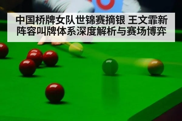 中国桥牌女队世锦赛摘银 王文霏新阵容叫牌体系深度解析与赛场博弈