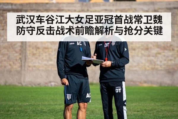 武汉车谷江大女足亚冠首战常卫魏防守反击战术前瞻解析与抢分关键