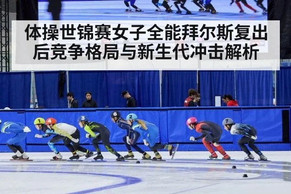 体操世锦赛女子全能拜尔斯复出后竞争格局与新生代冲击解析
