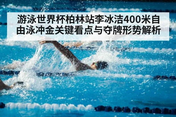 游泳世界杯柏林站李冰洁400米自由泳冲金关键看点与夺牌形势解析