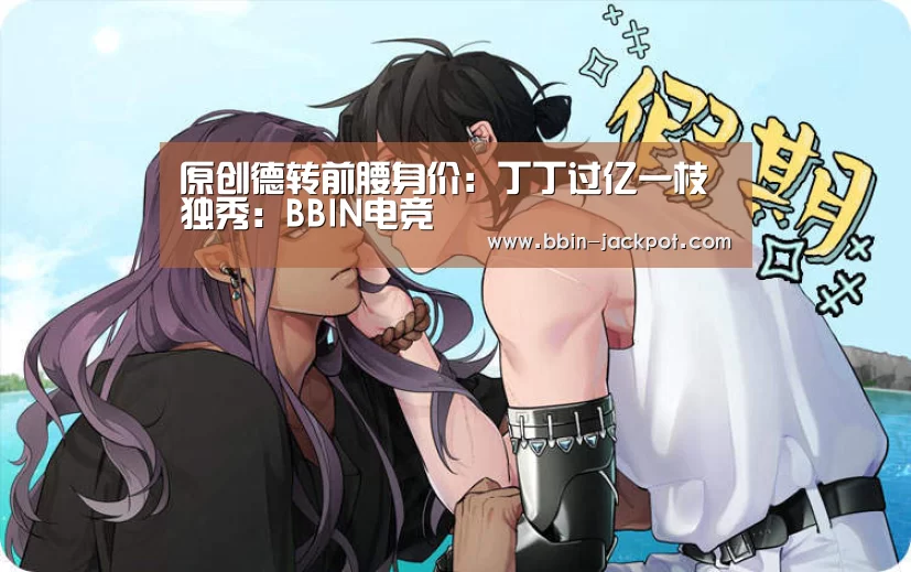 原创德转前腰身价:丁丁过亿一枝独秀:BBIN电竞(图2) BBIN体育